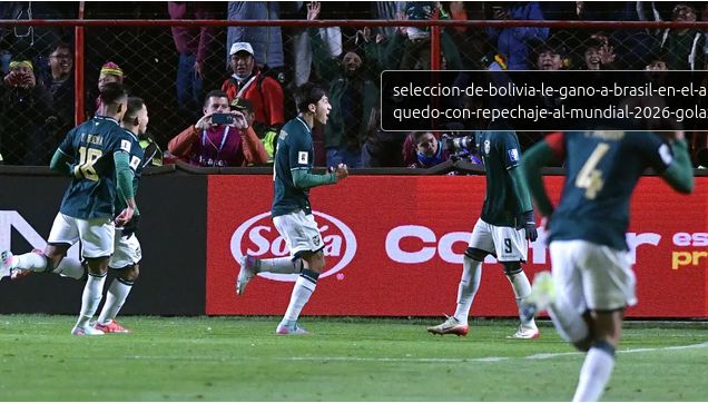 ¡Bolivia venció a Brasil en El Alto y está en el repechaje para jugar el Mundial 2026!